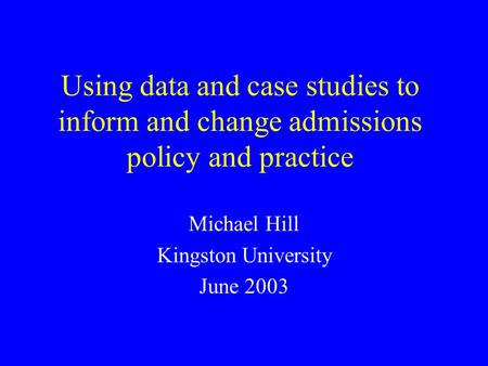 Using data and case studies to inform and change admissions policy and practice Michael Hill Kingston University June 2003.