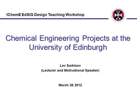 Chemical Engineering Projects at the University of Edinburgh Lev Sarkisov (Lecturer and Motivational Speaker) March 26 2012 IChemE EdSIG Design Teaching.