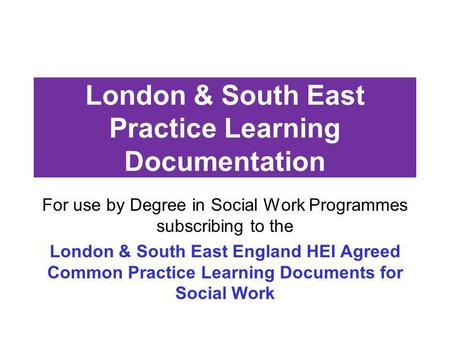 London & South East Practice Learning Documentation For use by Degree in Social Work Programmes subscribing to the London & South East England HEI Agreed.