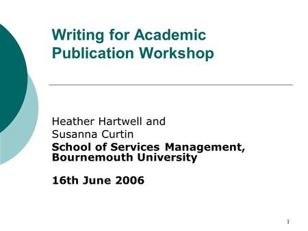 1 Writing for Academic Publication Workshop Heather Hartwell and Susanna Curtin School of Services Management, Bournemouth University 16th June 2006.