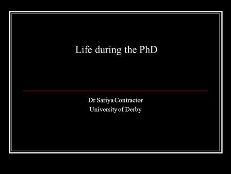 Life during the PhD Dr Sariya Contractor University of Derby.