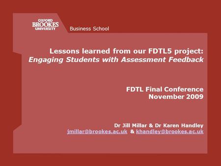 Business School Lessons learned from our FDTL5 project: Engaging Students with Assessment Feedback FDTL Final Conference November 2009 Dr Jill Millar &