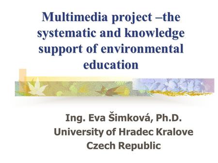Multimedia project –the systematic and knowledge support of environmental education Ing. Eva Šimková, Ph.D. University of Hradec Kralove Czech Republic.