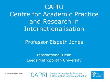 © Professor Elspeth Jones CAPRI Centre for Academic Practice and Research in Internationalisation Professor Elspeth Jones International Dean Leeds Metropolitan.