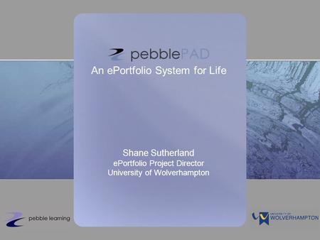 An ePortfolio System for Life Shane Sutherland ePortfolio Project Director University of Wolverhampton.