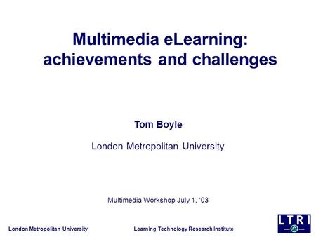London Metropolitan University Learning Technology Research Institute Multimedia eLearning: achievements and challenges Tom Boyle London Metropolitan University.