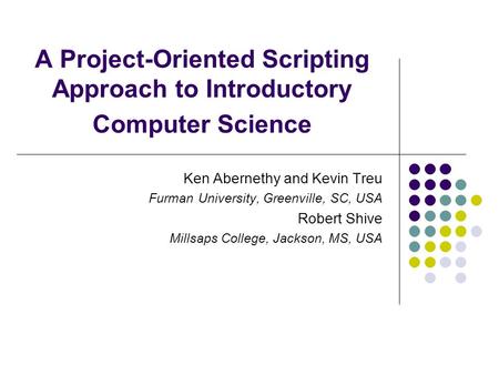 A Project-Oriented Scripting Approach to Introductory Computer Science Ken Abernethy and Kevin Treu Furman University, Greenville, SC, USA Robert Shive.