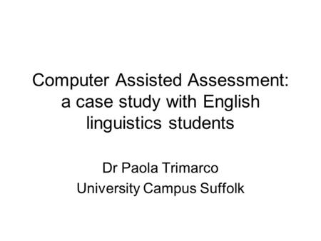 Computer Assisted Assessment: a case study with English linguistics students Dr Paola Trimarco University Campus Suffolk.