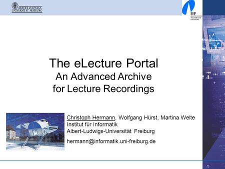 1 The eLecture Portal An Advanced Archive for Lecture Recordings Christoph Hermann, Wolfgang Hürst, Martina Welte Institut für Informatik Albert-Ludwigs-Universität.
