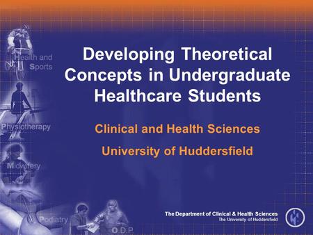 The Department of Clinical & Health Sciences The University of Huddersfield Developing Theoretical Concepts in Undergraduate Healthcare Students Clinical.