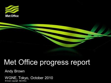 © Crown copyright Met Office Met Office progress report Andy Brown WGNE, Tokyo, October 2010.