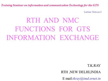 RTH AND NMC FUNCTIONS FOR GTS INFORMATION EXCHANGE T.K.RAY RTH,NEW DELHI,INDIA E Training Seminar on information and communication.