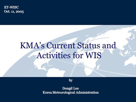 KMAs Current Status and Activities for WIS by Dongil Lee Korea Meteorological Administration ET-WISC Oct. 11, 2005.