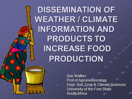 DISSEMINATION OF WEATHER / CLIMATE INFORMATION AND PRODUCTS TO INCREASE FOOD PRODUCTION Sue Walker Prof of Agrometeorology Dept. Soil, Crop & Climate Sciences.