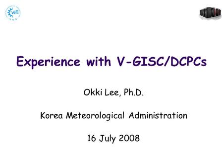 Experience with V-GISC/DCPCs Okki Lee, Ph.D. Korea Meteorological Administration 16 July 2008.