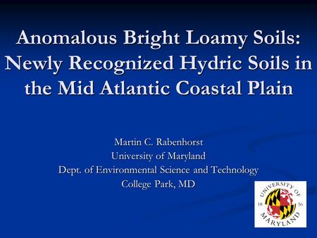 Anomalous Bright Loamy Soils: Newly Recognized Hydric Soils in the Mid Atlantic Coastal Plain Martin C. Rabenhorst University of Maryland Dept. of Environmental.