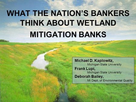 WHAT THE NATIONS BANKERS THINK ABOUT WETLAND MITIGATION BANKS Michael D. Kaplowitz, Michigan State University Frank Lupi, Michigan State University Deborah.