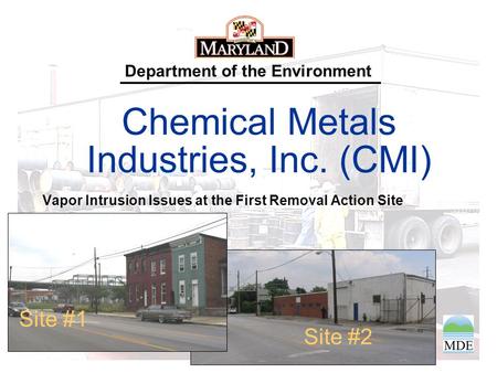 Department of the Environment Chemical Metals Industries, Inc. (CMI) Vapor Intrusion Issues at the First Removal Action Site Site #2 Site #1.
