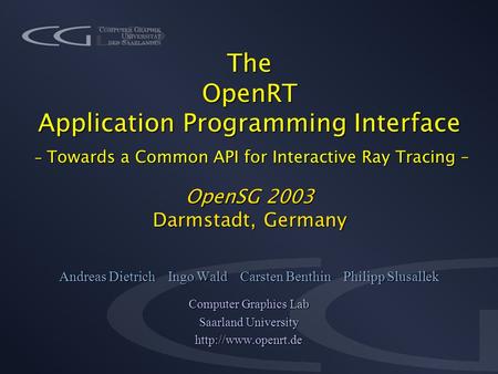 The OpenRT Application Programming Interface - Towards a Common API for Interactive Ray Tracing – OpenSG 2003 Darmstadt, Germany Andreas Dietrich Ingo.