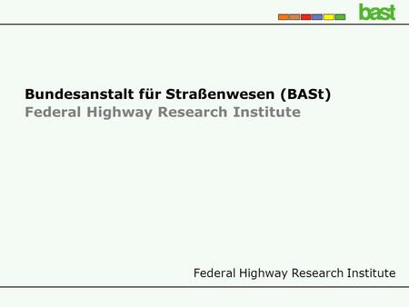 Federal Highway Research Institute Bundesanstalt für Straßenwesen (BASt) Federal Highway Research Institute.