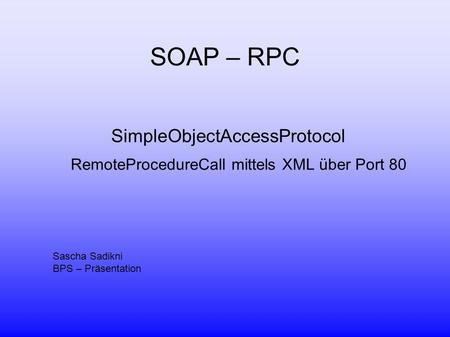SOAP – RPC SimpleObjectAccessProtocol RemoteProcedureCall mittels XML über Port 80 Sascha Sadikni BPS – Präsentation.