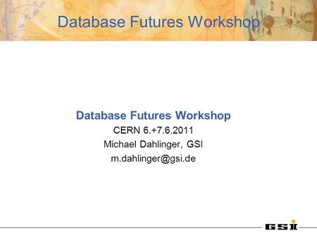 Database Futures Workshop CERN 6.+7.6.2011 Michael Dahlinger, GSI