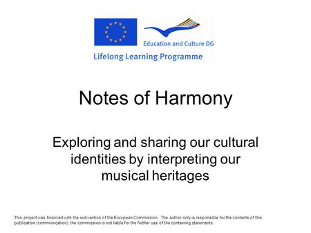 Notes of Harmony Exploring and sharing our cultural identities by interpreting our musical heritages This project was financed with the subvention of.