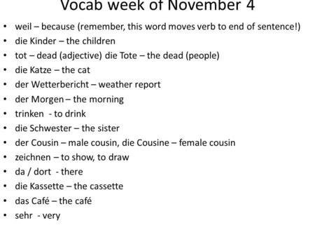 Vocab week of November 4 weil – because (remember, this word moves verb to end of sentence!) die Kinder – the children tot – dead (adjective) die Tote.