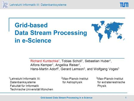 Lehrstuhl Informatik III: Datenbanksysteme Grid-based Data Stream Processing in e-Science 1 Richard Kuntschke 1, Tobias Scholl 1, Sebastian Huber 1, Alfons.