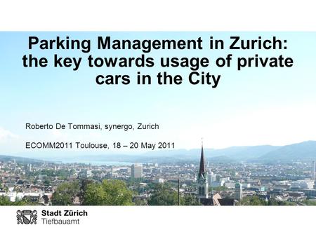 Parking Management in Zurich: the key towards usage of private cars in the City Roberto De Tommasi, synergo, Zurich ECOMM2011 Toulouse, 18 – 20 May 2011.
