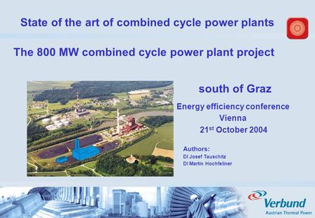 State of the art of combined cycle power plants south of Graz Energy efficiency conference Vienna 21 st October 2004 Authors: DI Josef Tauschitz DI Martin.