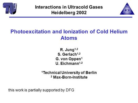 Photoexcitation and Ionization of Cold Helium Atoms R. Jung 1,2 S. Gerlach 1,2 G. von Oppen 1 U. Eichmann 1,2 1 Technical University of Berlin 2 Max-Born-Institute.
