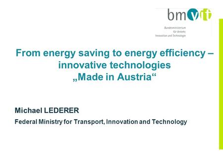 From energy saving to energy efficiency – innovative technologies „Made in Austria“ Michael LEDERER Federal Ministry for Transport, Innovation and Technology.