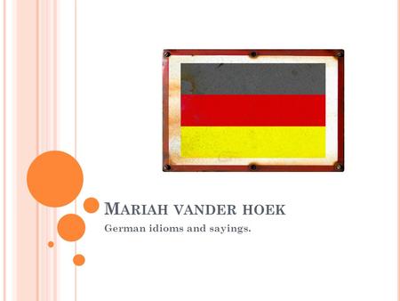 M ARIAH VANDER HOEK German idioms and sayings.. W ER A SAGT, MUSS AUCH B SAGEN If you say A, then you also have to say B. If you start something, you.