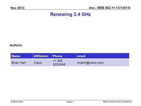 Doc.: IEEE 802.11-13/1397r0 Submission Nov 2013 Brian Hart (Cisco Systems) Slide 1 Renewing 2.4 GHz Authors: NameAffiliationPhoneemail Brian HartCisco.