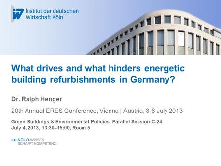 What drives and what hinders energetic building refurbishments in Germany? Dr. Ralph Henger 20th Annual ERES Conference, Vienna | Austria, 3-6 July 2013.