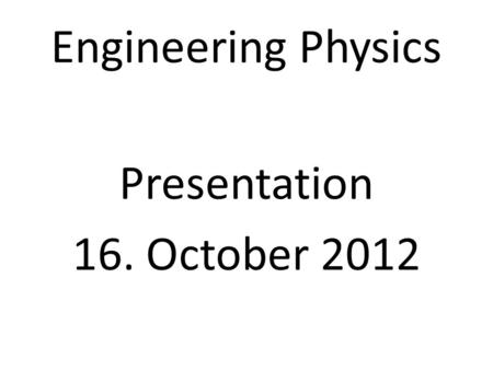 Engineering Physics Presentation 16. October 2012.