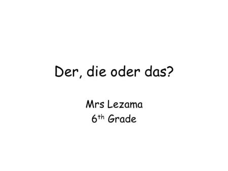 Der, die oder das? Mrs Lezama 6 th Grade. Review.