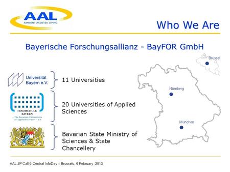 Bayerische Forschungsallianz - BayFOR GmbH Who We Are AAL JP Call 6 Central InfoDay – Brussels, 6 February 2013 München Bavarian State Ministry of Sciences.