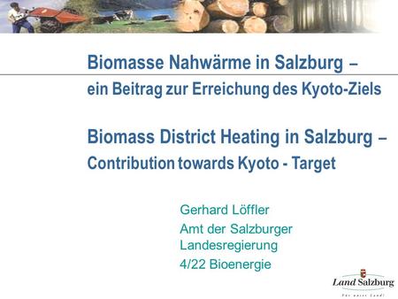 Biomasse Nahwärme in Salzburg – ein Beitrag zur Erreichung des Kyoto-Ziels Gerhard Löffler Amt der Salzburger Landesregierung 4/22 Bioenergie Biomass District.