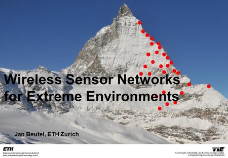 Computer Engineering and Networks Technische Informatik und Kommunikationsnetze Jan Beutel, ETH Zurich Wireless Sensor Networks for Extreme Environments.