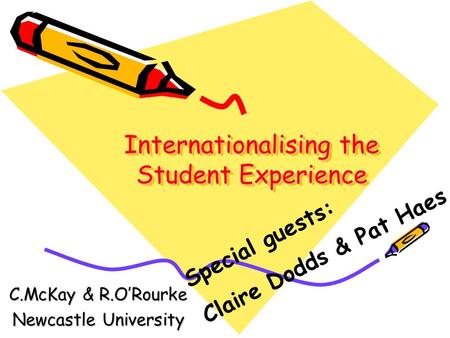 Internationalising the Student Experience C.McKay & R.ORourke Newcastle University Special guests: Claire Dodds & Pat Haes.