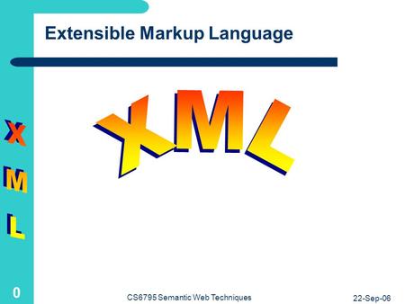 22-Sep-06 CS6795 Semantic Web Techniques 0 Extensible Markup Language.