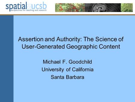 Assertion and Authority: The Science of User-Generated Geographic Content Michael F. Goodchild University of California Santa Barbara.