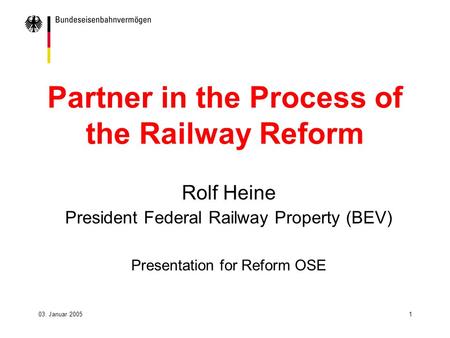 03. Januar 20051 Partner in the Process of the Railway Reform Rolf Heine President Federal Railway Property (BEV) Presentation for Reform OSE.