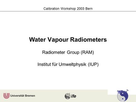 Calibration Workshop 2003 Bern Water Vapour Radiometers Radiometer Group (RAM) Institut für Umweltphysik (IUP)