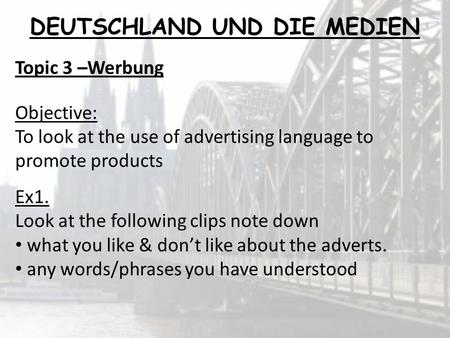 Topic 3 –Werbung Objective: To look at the use of advertising language to promote products Ex1. Look at the following clips note down what you like & dont.