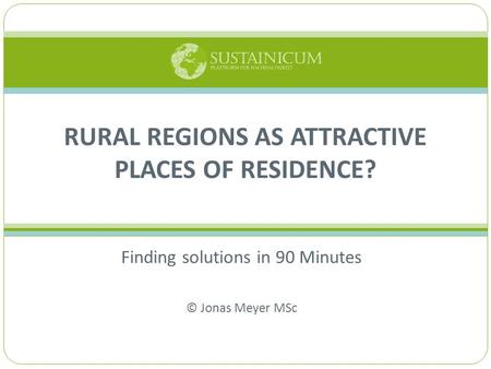 Finding solutions in 90 Minutes © Jonas Meyer MSc RURAL REGIONS AS ATTRACTIVE PLACES OF RESIDENCE?