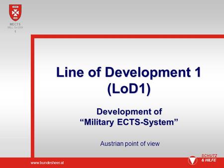 Www.bundesheer.at 1 SCHUTZ & HILFE Content Situation Bologna- Model Example Factors Proposals/ Summary MECTS GELL, Oct 2009 Line of Development 1 (LoD1)