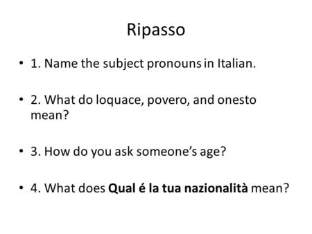 Ripasso 1. Name the subject pronouns in Italian. 2. What do loquace, povero, and onesto mean? 3. How do you ask someones age? 4. What does Qual é la tua.